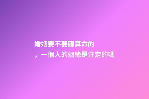 婚姻要不要聽算命的，一個人的姻緣是注定的嗎